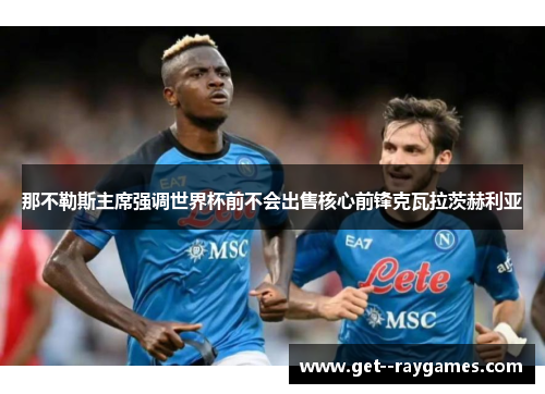 那不勒斯主席强调世界杯前不会出售核心前锋克瓦拉茨赫利亚