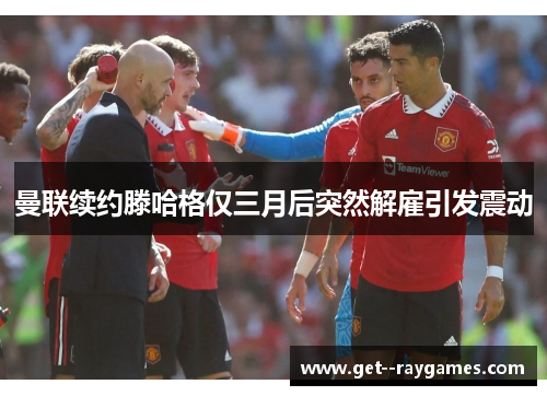 曼联续约滕哈格仅三月后突然解雇引发震动