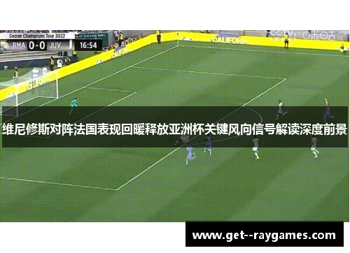 维尼修斯对阵法国表现回暖释放亚洲杯关键风向信号解读深度前景