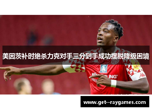 美因茨补时绝杀力克对手三分到手成功摆脱降级困境